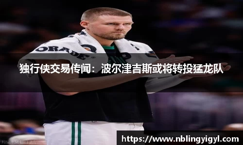 独行侠交易传闻：波尔津吉斯或将转投猛龙队