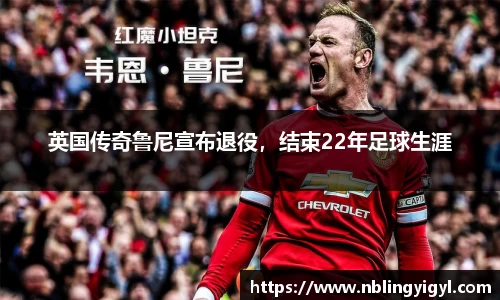 英国传奇鲁尼宣布退役，结束22年足球生涯