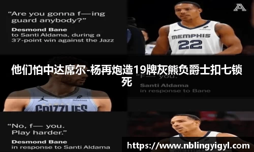 他们怕中达席尔-杨再炮造19牌灰熊负爵士扣七锁死