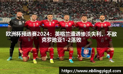 欧洲杯预选赛2024：英格兰遭遇惨淡失利，不敌克罗地亚1-2落败