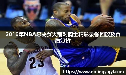 2016年NBA总决赛火箭对骑士精彩录像回放及赛后分析