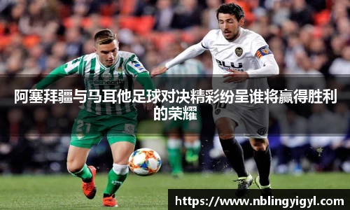 阿塞拜疆与马耳他足球对决精彩纷呈谁将赢得胜利的荣耀