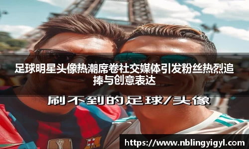 足球明星头像热潮席卷社交媒体引发粉丝热烈追捧与创意表达